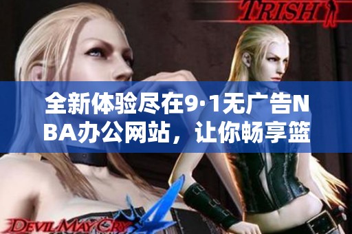 全新体验尽在9·1无广告NBA办公网站，让你畅享篮球盛宴