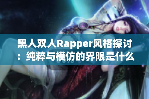 黑人双人Rapper风格探讨：纯粹与模仿的界限是什么
