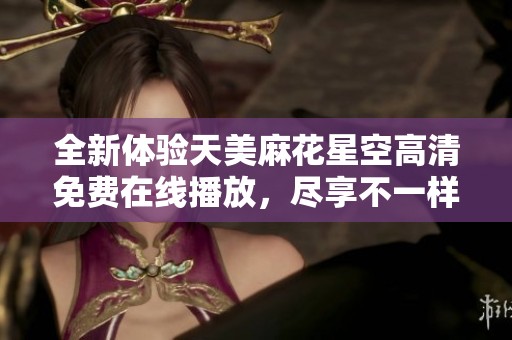 全新体验天美麻花星空高清免费在线播放，尽享不一样的视觉盛宴