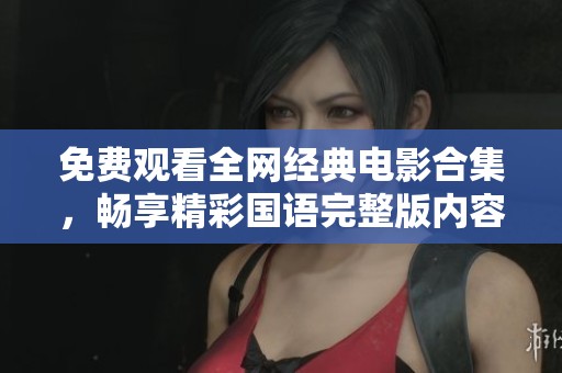 免费观看全网经典电影合集，畅享精彩国语完整版内容