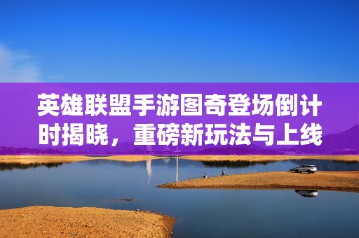 英雄联盟手游图奇登场倒计时揭晓，重磅新玩法与上线时间揭秘！