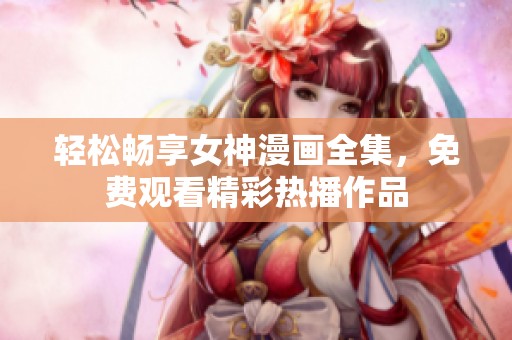 轻松畅享女神漫画全集，免费观看精彩热播作品