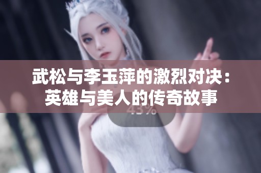 武松与李玉萍的激烈对决：英雄与美人的传奇故事