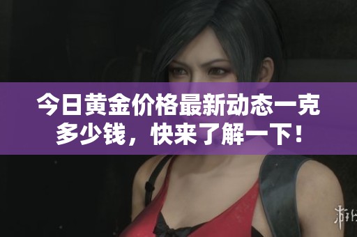 今日黄金价格最新动态一克多少钱，快来了解一下！