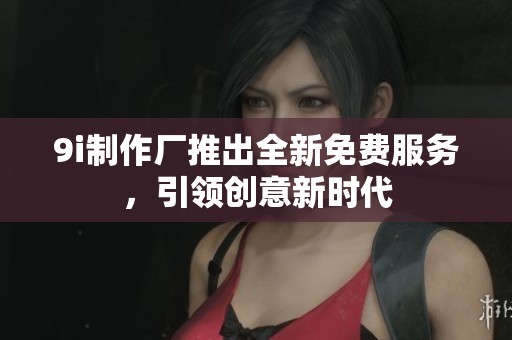 9i制作厂推出全新免费服务，引领创意新时代