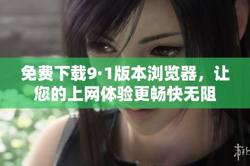 免费下载9·1版本浏览器，让您的上网体验更畅快无阻