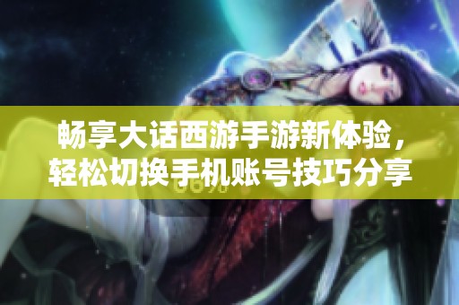 畅享大话西游手游新体验，轻松切换手机账号技巧分享