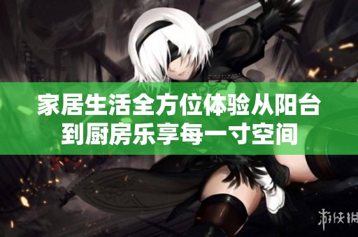 家居生活全方位体验从阳台到厨房乐享每一寸空间