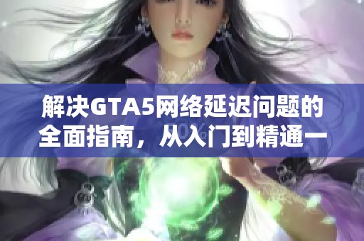 解决GTA5网络延迟问题的全面指南，从入门到精通一步步教你提升游戏体验