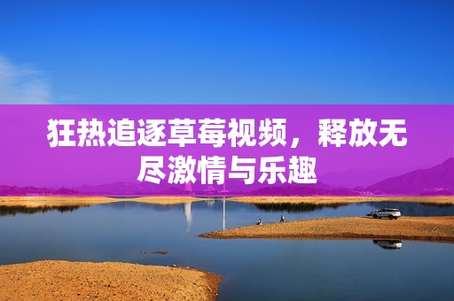 狂热追逐草莓视频，释放无尽激情与乐趣