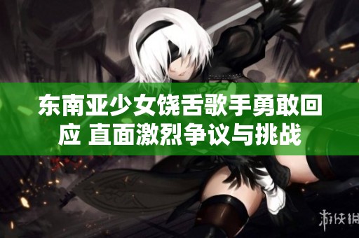 东南亚少女饶舌歌手勇敢回应 直面激烈争议与挑战