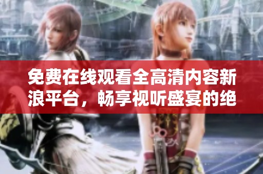 免费在线观看全高清内容新浪平台，畅享视听盛宴的绝佳选择