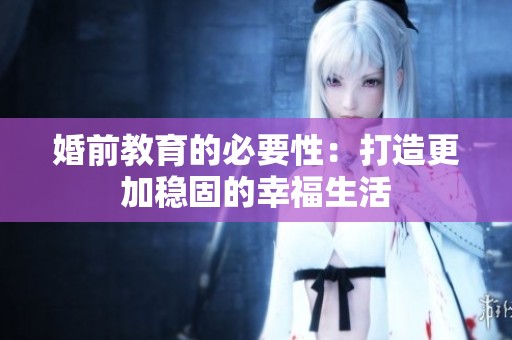 婚前教育的必要性：打造更加稳固的幸福生活