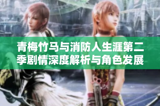 青梅竹马与消防人生涯第二季剧情深度解析与角色发展探讨