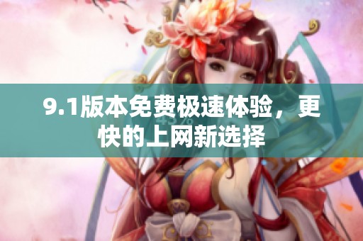 9.1版本免费极速体验，更快的上网新选择