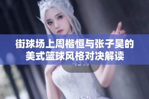 街球场上周楷恒与张子昊的美式篮球风格对决解读