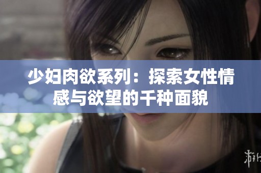 少妇肉欲系列：探索女性情感与欲望的千种面貌