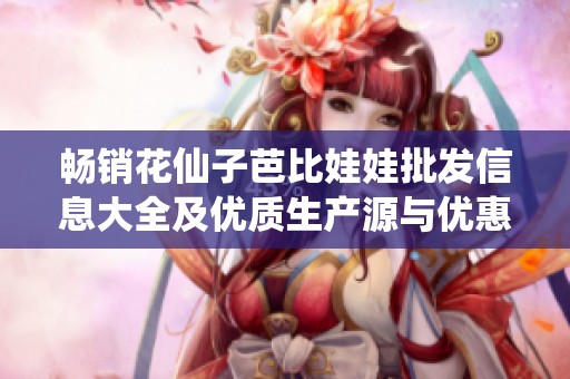 畅销花仙子芭比娃娃批发信息大全及优质生产源与优惠价格解析