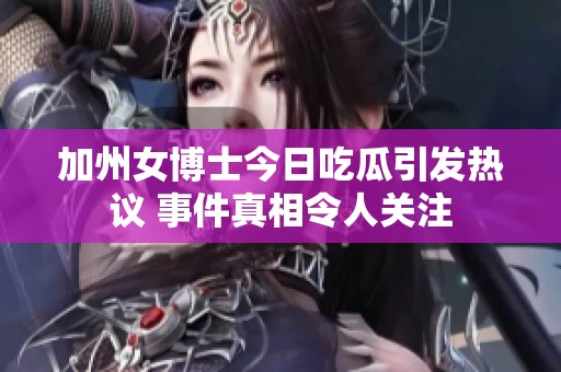加州女博士今日吃瓜引发热议 事件真相令人关注