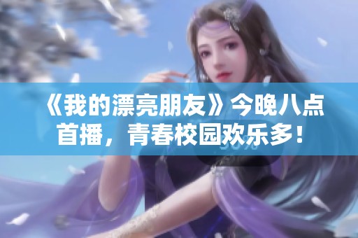 《我的漂亮朋友》今晚八点首播，青春校园欢乐多！