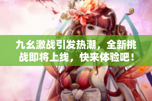 九幺激战引发热潮，全新挑战即将上线，快来体验吧！