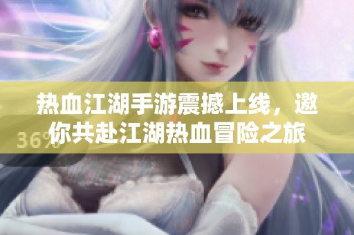 热血江湖手游震撼上线，邀你共赴江湖热血冒险之旅