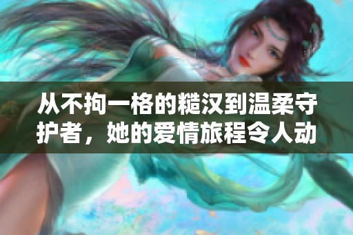 从不拘一格的糙汉到温柔守护者，她的爱情旅程令人动容