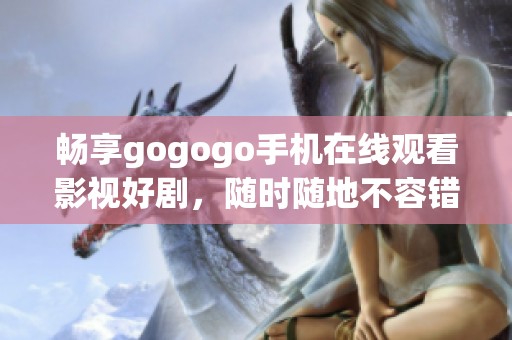 畅享gogogo手机在线观看影视好剧，随时随地不容错过
