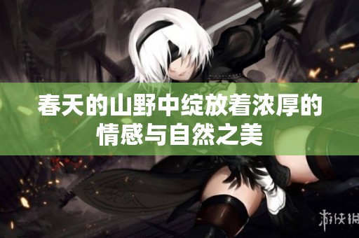 春天的山野中绽放着浓厚的情感与自然之美