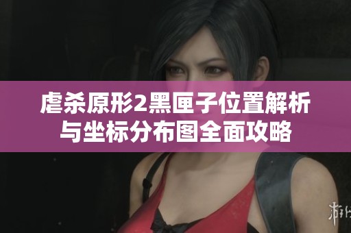 虐杀原形2黑匣子位置解析与坐标分布图全面攻略