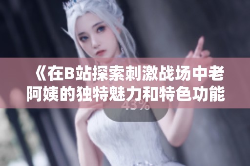 《在B站探索刺激战场中老阿姨的独特魅力和特色功能》