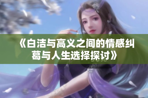 《白洁与高义之间的情感纠葛与人生选择探讨》
