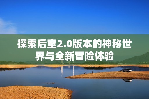 探索后室2.0版本的神秘世界与全新冒险体验