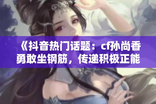 《抖音热门话题：cf孙尚香勇敢坐钢筋，传递积极正能量》