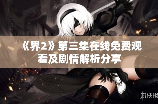 《界2》第三集在线免费观看及剧情解析分享