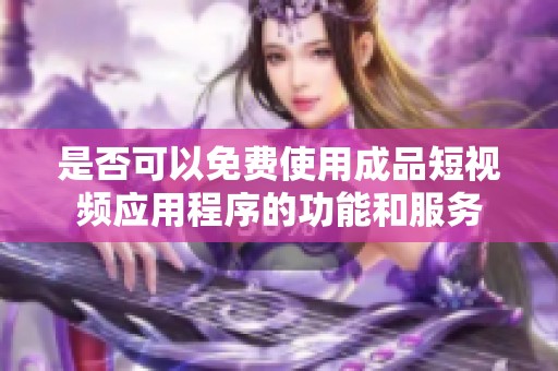 是否可以免费使用成品短视频应用程序的功能和服务