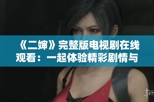《二婶》完整版电视剧在线观看：一起体验精彩剧情与人物情感