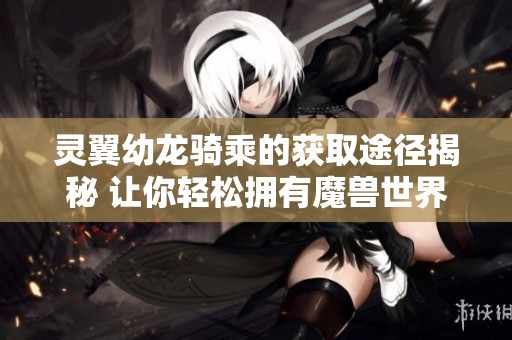 灵翼幼龙骑乘的获取途径揭秘 让你轻松拥有魔兽世界坐骑