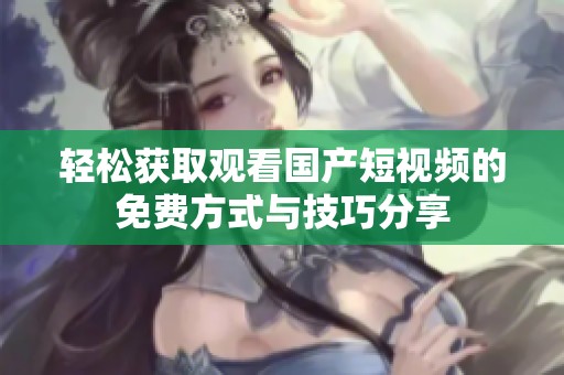 轻松获取观看国产短视频的免费方式与技巧分享