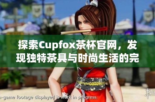 探索Cupfox茶杯官网，发现独特茶具与时尚生活的完美结合