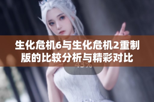 生化危机6与生化危机2重制版的比较分析与精彩对比
