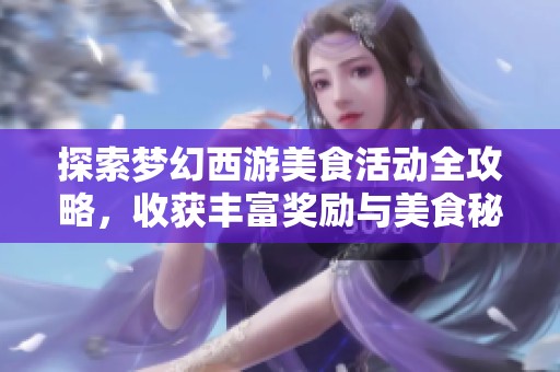 探索梦幻西游美食活动全攻略，收获丰富奖励与美食秘籍