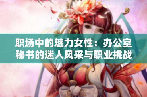 职场中的魅力女性：办公室秘书的迷人风采与职业挑战