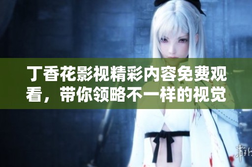 丁香花影视精彩内容免费观看，带你领略不一样的视觉盛宴