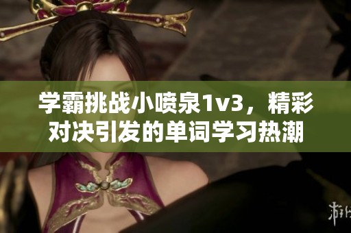 学霸挑战小喷泉1v3，精彩对决引发的单词学习热潮