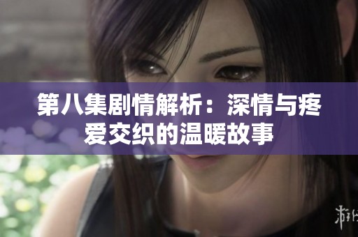第八集剧情解析：深情与疼爱交织的温暖故事