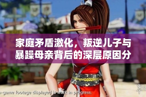 家庭矛盾激化，叛逆儿子与暴躁母亲背后的深层原因分析