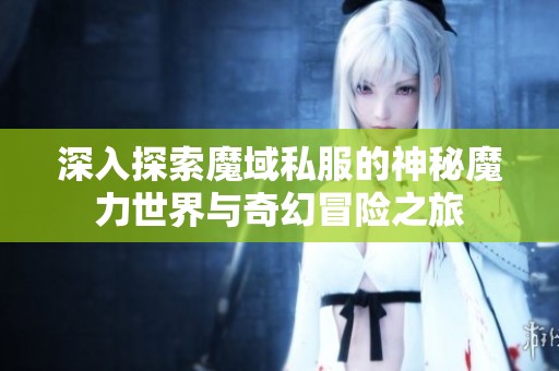 深入探索魔域私服的神秘魔力世界与奇幻冒险之旅