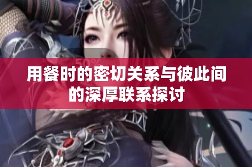 用餐时的密切关系与彼此间的深厚联系探讨