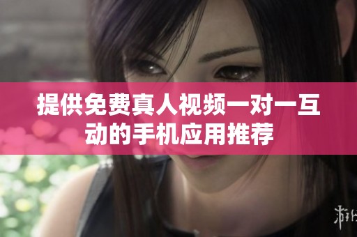 提供免费真人视频一对一互动的手机应用推荐